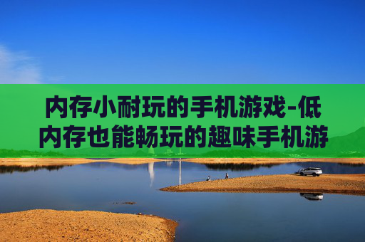 内存小耐玩的手机游戏-低内存也能畅玩的趣味手机游戏