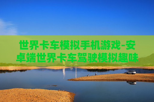 世界卡车模拟手机游戏-安卓端世界卡车驾驶模拟趣味手游