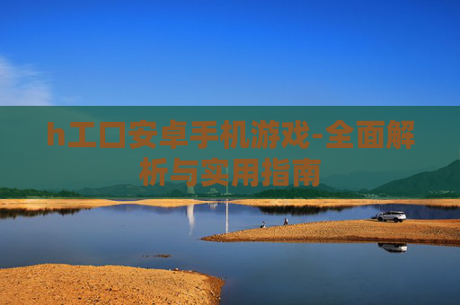 h工口安卓手机游戏-全面解析与实用指南