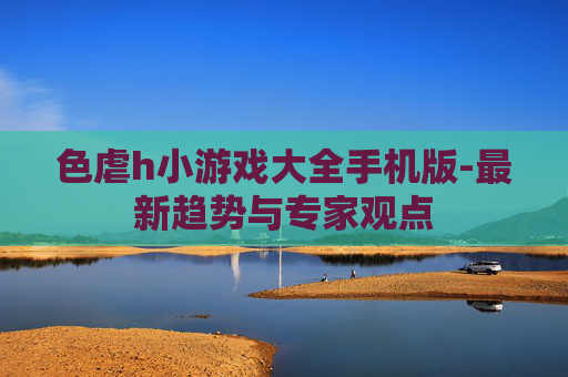 色虐h小游戏大全手机版-最新趋势与专家观点