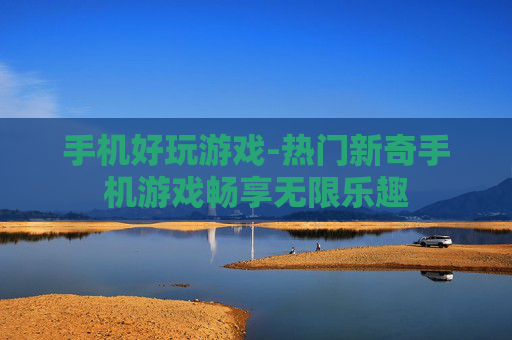 手机好玩游戏-热门新奇手机游戏畅享无限乐趣