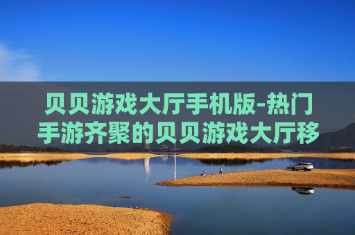 贝贝游戏大厅手机版-热门手游齐聚的贝贝游戏大厅移动版本