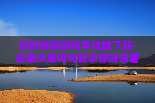 你好邻居游戏手机版下载-安卓苹果均可畅享你好邻居手游下载