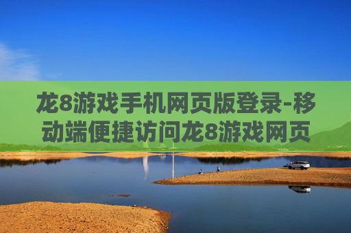 龙8游戏手机网页版登录-移动端便捷访问龙8游戏网页入口
