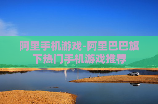 阿里手机游戏-阿里巴巴旗下热门手机游戏推荐