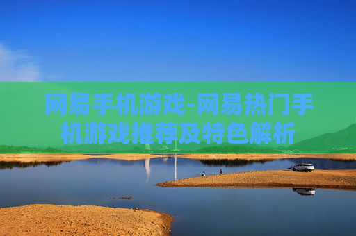 网易手机游戏-网易热门手机游戏推荐及特色解析