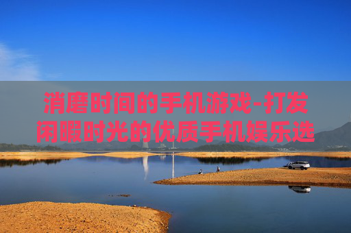 消磨时间的手机游戏-打发闲暇时光的优质手机娱乐选择