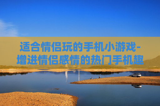 适合情侣玩的手机小游戏-增进情侣感情的热门手机趣味小游戏