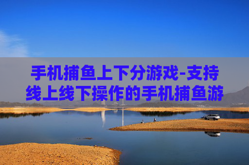 手机捕鱼上下分游戏-支持线上线下操作的手机捕鱼游戏玩法
