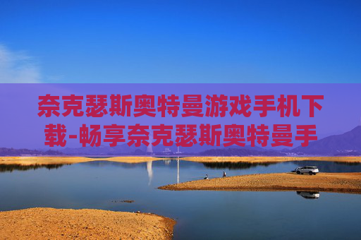 奈克瑟斯奥特曼游戏手机下载-畅享奈克瑟斯奥特曼手游免费下载体验