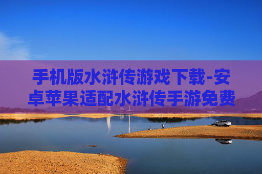 手机版水浒传游戏下载-安卓苹果适配水浒传手游免费获取