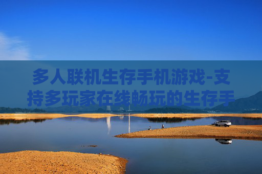 多人联机生存手机游戏-支持多玩家在线畅玩的生存手游体验
