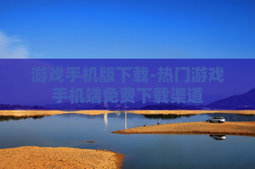 游戏手机版下载-热门游戏手机端免费下载渠道