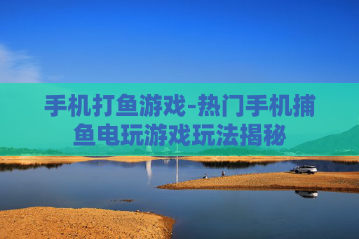 手机打鱼游戏-热门手机捕鱼电玩游戏玩法揭秘