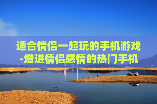适合情侣一起玩的手机游戏-增进情侣感情的热门手机游戏推荐