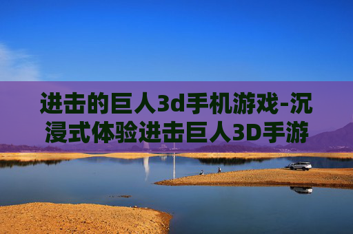 进击的巨人3d手机游戏-沉浸式体验进击巨人3D手游魅力