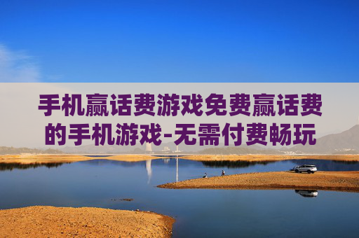 手机赢话费游戏免费赢话费的手机游戏-无需付费畅玩赢取话费的热门手游