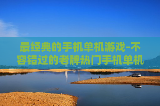 最经典的手机单机游戏-不容错过的老牌热门手机单机游戏