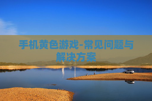 手机黄色游戏-常见问题与解决方案
