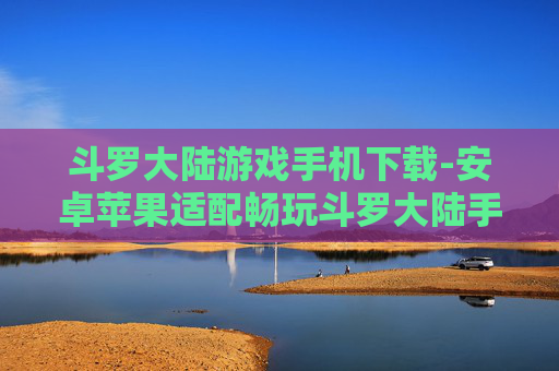 斗罗大陆游戏手机下载-安卓苹果适配畅玩斗罗大陆手游下载