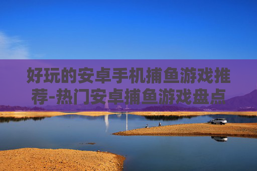 好玩的安卓手机捕鱼游戏推荐-热门安卓捕鱼游戏盘点畅享欢乐体验