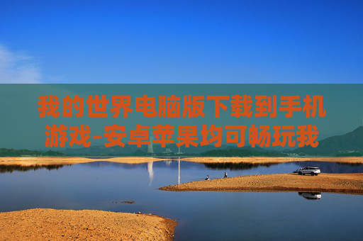 我的世界电脑版下载到手机游戏-安卓苹果均可畅玩我的世界电脑版移植手游