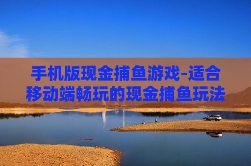 手机版现金捕鱼游戏-适合移动端畅玩的现金捕鱼玩法