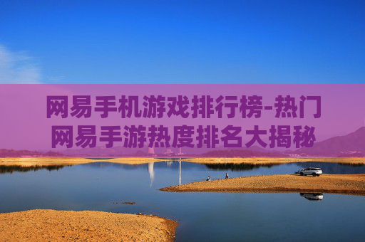 网易手机游戏排行榜-热门网易手游热度排名大揭秘
