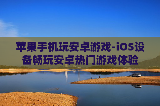 苹果手机玩安卓游戏-iOS设备畅玩安卓热门游戏体验