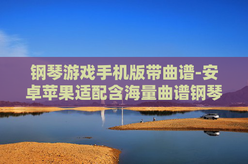 钢琴游戏手机版带曲谱-安卓苹果适配含海量曲谱钢琴手游