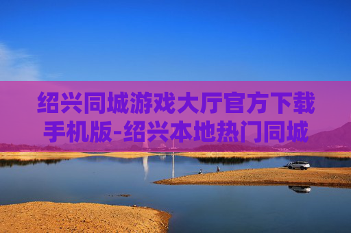 绍兴同城游戏大厅官方下载手机版-绍兴本地热门同城游戏大厅移动端下载