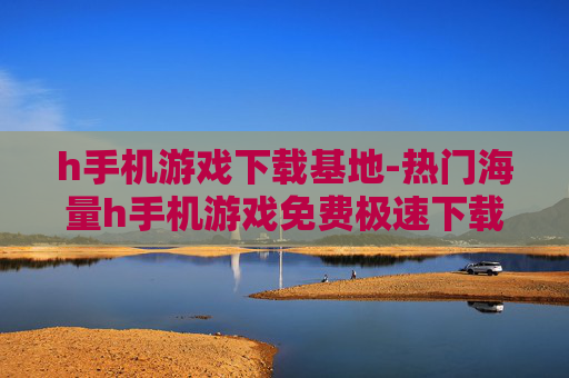 h手机游戏下载基地-热门海量h手机游戏免费极速下载处