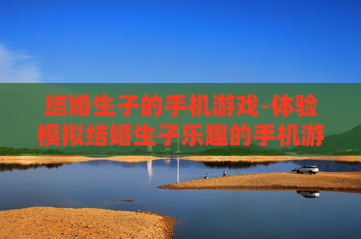 结婚生子的手机游戏-体验模拟结婚生子乐趣的手机游戏