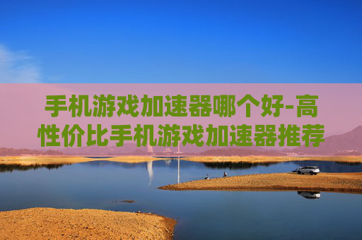 手机游戏加速器哪个好-高性价比手机游戏加速器推荐