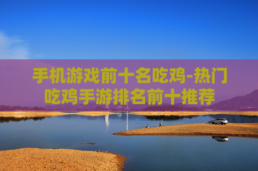 手机游戏前十名吃鸡-热门吃鸡手游排名前十推荐
