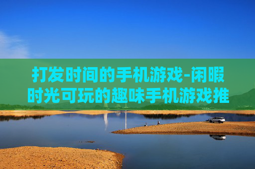 打发时间的手机游戏-闲暇时光可玩的趣味手机游戏推荐