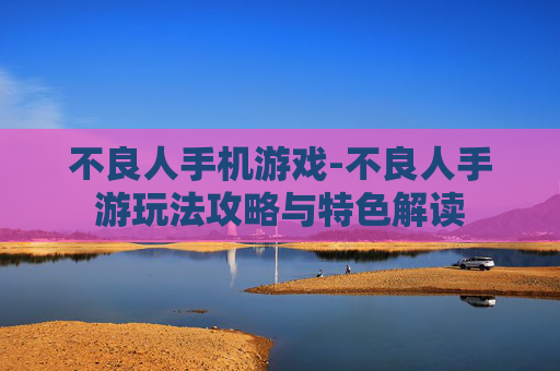 不良人手机游戏-不良人手游玩法攻略与特色解读