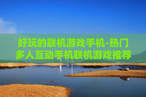好玩的联机游戏手机-热门多人互动手机联机游戏推荐