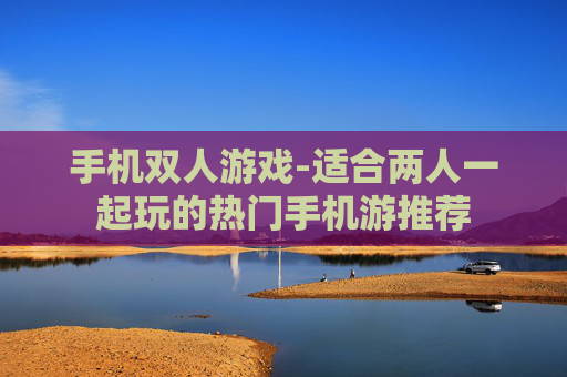 手机双人游戏-适合两人一起玩的热门手机游推荐