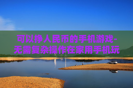 可以挣人民币的手机游戏-无需复杂操作在家用手机玩游戏赚人民币