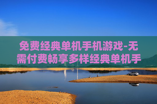 免费经典单机手机游戏-无需付费畅享多样经典单机手游