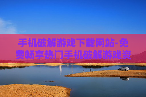 手机破解游戏下载网站-免费畅享热门手机破解游戏资源平台