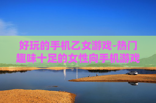 好玩的手机乙女游戏-热门趣味十足的女性向手机游戏推荐
