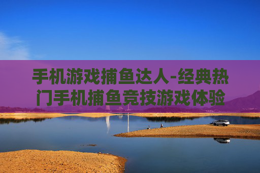 手机游戏捕鱼达人-经典热门手机捕鱼竞技游戏体验