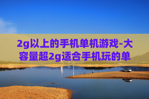 2g以上的手机单机游戏-大容量超2g适合手机玩的单机游戏