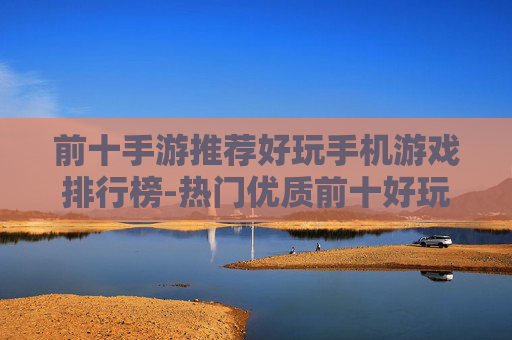 前十手游推荐好玩手机游戏排行榜-热门优质前十好玩手游大盘点