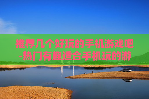 推荐几个好玩的手机游戏吧-热门有趣适合手机玩的游戏大盘点