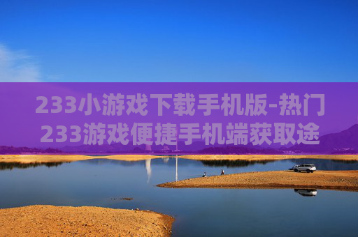 233小游戏下载手机版-热门233游戏便捷手机端获取途径