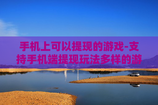 手机上可以提现的游戏-支持手机端提现玩法多样的游戏推荐