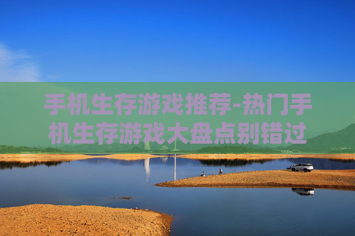 手机生存游戏推荐-热门手机生存游戏大盘点别错过